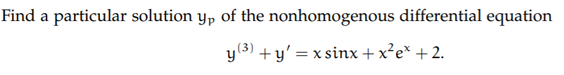 **Problem Statement:**

Find a particular solution \( y_p \) of the nonhomogeneous differential equation

\[
y^{(3)} + y' = x \sin x + x^2 e^x + 2.
\]

**Explanation:**

The task is to find one specific solution \( y_p \) to the given third-order nonhomogeneous differential equation. This involves addressing the equation

\[
y^{(3)} + y' = x \sin x + x^2 e^x + 2,
\]

where \( y^{(3)} \) is the third derivative of \( y \) with respect to \( x \), and \( y' \) is the first derivative of \( y \). The right-hand side of the equation consists of a sum of different terms: \( x \sin x \), \( x^2 e^x \), and the constant \( 2 \). Each component might require separate consideration when determining the particular solution.