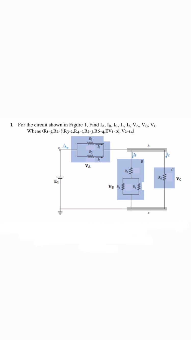 1. For the circuit shown in Figure 1, Find IA, IB, Ic, I1, I2, VA, VB, Vc
Whene (R1=5,R2=8,R3=2,R4=7,R5=3,R6=4,EV1=16, V2=14)
R
VA
R3
R
Vc
E1
VB R R
