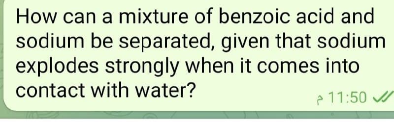 How can a mixture of benzoic acid and
sodium be separated, given that sodium
explodes strongly when it comes into
contact with water?
11:50 /
