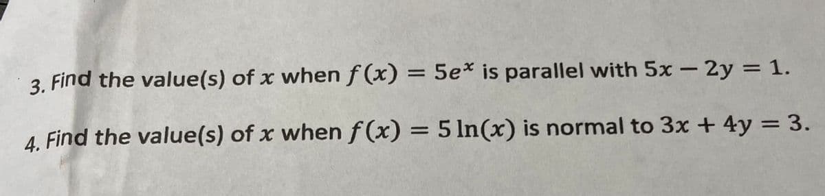 3. Find the value(s) of x when f(x) = 5e* is parallel with 5x - 2y = 1.
4. Find the value(s) of x when f(x) = 5 ln(x) is normal to 3x + 4y = 3.