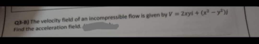 Q3-B) The velocity field of an incompressible flow is given by V = 2xyi + (x² - y²)j
Find the acceleration field.