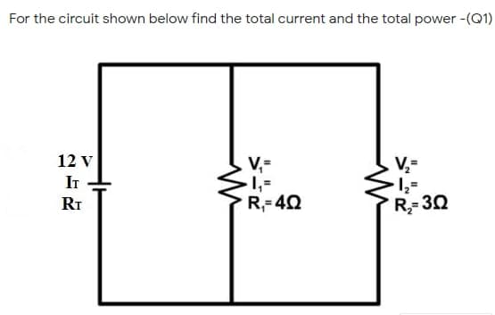 For the circuit shown below find the total current and the total power -(Q1)
12 v
V,-
1,=
R,-40
IT
1,=
R= 30
RT
