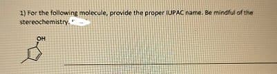 1) For the following molecule, provide the proper IUPAC name. Be mindful of the
stereochemistry.
OH