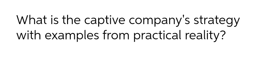 What is the captive company's strategy
with examples from practical reality?

