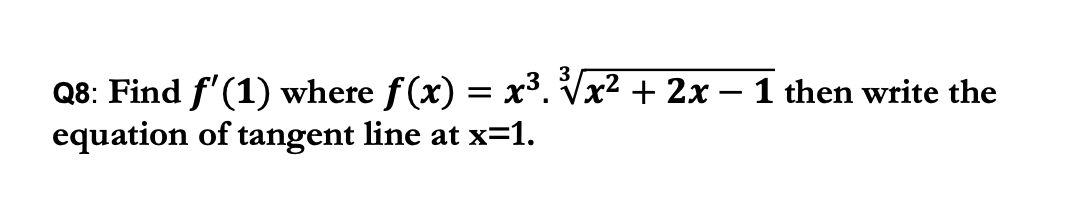 Q8: Find f'(1) where f (x) = x³. Vx2 + 2x – 1 then write the
equation of tangent line at x=1.
