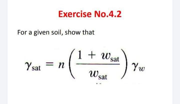 Exercise No.4.2
1 + Wsat
Wsat
For a given soil, show that
Ysat = n
Yw