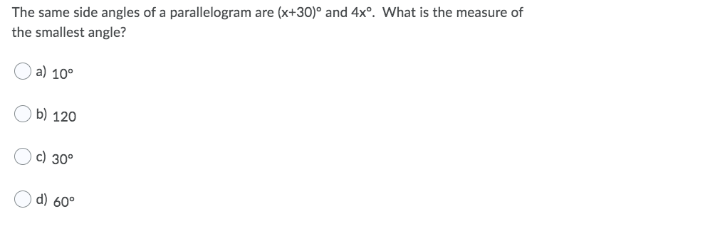 The same side angles of a parallelogram are (x+30)° and 4x°. What is the measure of
the smallest angle?
a) 10°
b) 120
c) 30°
d) 60°
