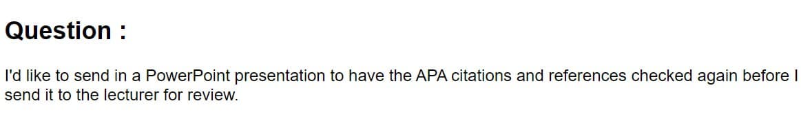 Question :
I'd like to send in a PowerPoint presentation to have the APA citations and references checked again before I
send it to the lecturer for review.