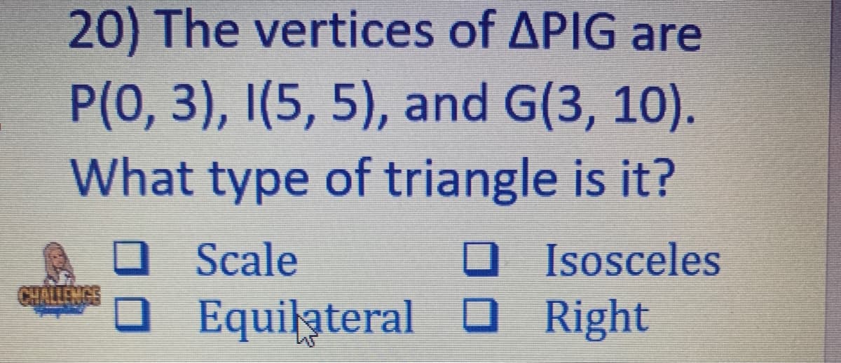 20) The vertices of APIG are
P(0, 3), I(5, 5), and G(3, 10).
What type of triangle is it?
Isosceles
Equilateral O Right
Scale
CHALLENGS
