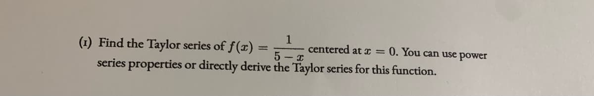 (1) Find the Taylor series of f(x)
1
centered at I = 0. You can use power
5 - I
series properties or directly derive the Taylor series for this function.
