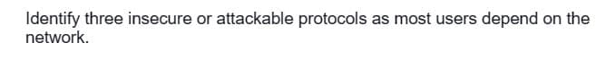 Identify three insecure or attackable protocols as most users depend on the
network.