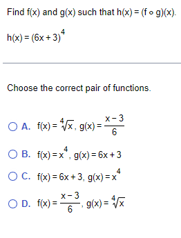 Find f(x) and g(x) such that h(x) = (fog)(x).
h(x) = (6x + 3)4
Choose the correct pair of functions.
O A. f(x)=√x, g(x) = *-3
6
4
O B. f(x)=x", g(x) = 6x +3
4
O C. f(x) = 6x +3, g(x)=x
x-3
O D. f(x)= *6³, g(x)=√x