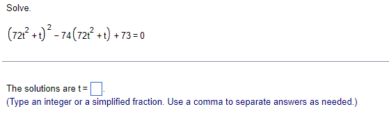 Solve.
(721² +t) ² - 74 (721² +t) + 73=0
The solutions are t =
(Type an integer or a simplified fraction. Use a comma to separate answers as needed.)