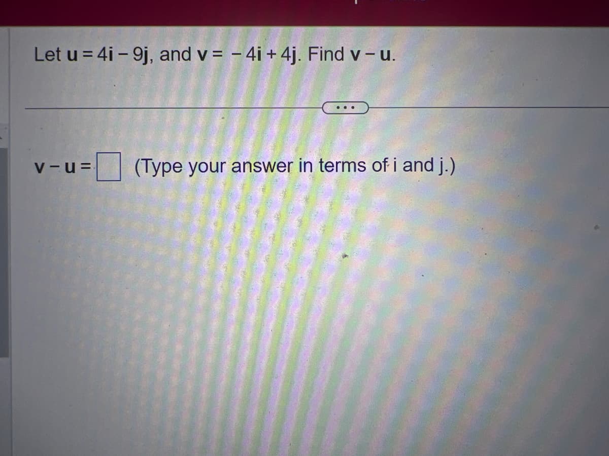 Let u = 4i - 9j, and v= - 4i +4j. Find v- u.
V-U=
(Type your answer in terms of i and j.)