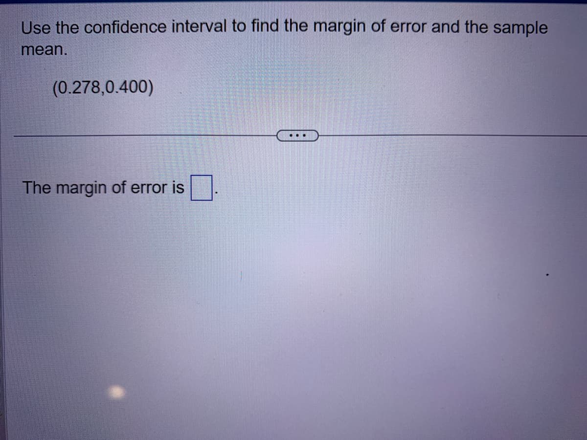 Use the confidence interval to find the margin of error and the sample
mean.
(0.278,0.400)
The margin of error is