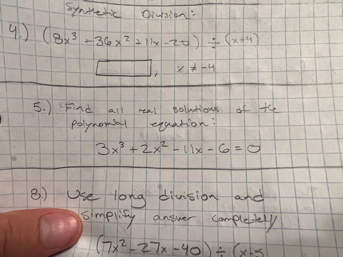 1
4)
Synthetic
Division:
+36x²
2
+1/x-20) = (x+4"
x = -4
all
solutions
polynomial
equation:
3x² + 2x² - 11x-6=0
Use long division and
Simplify
answer completely
(7x²_27x-40) = (x+5)
8x3
5. Find
8.)
Y
real
of the