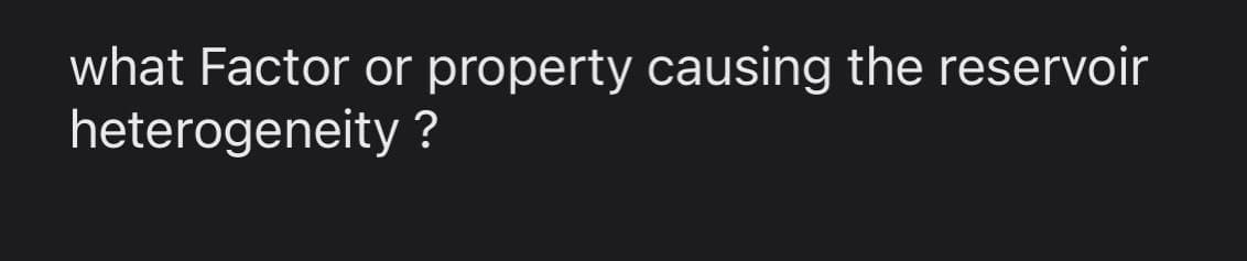 what Factor or property causing the reservoir
heterogeneity ?
