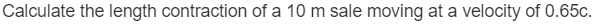 Calculate the length contraction of a 10 m sale moving at a velocity of 0.65c.