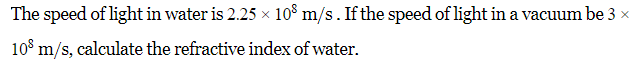 The speed of light in water is 2.25 × 108 m/s. If the speed of light in a vacuum be 3 x
108 m/s, calculate the refractive index of water.