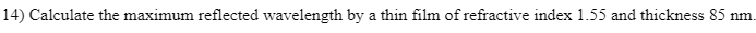 14) Calculate the maximum reflected wavelength by a thin film of refractive index 1.55 and thickness 85 nm.