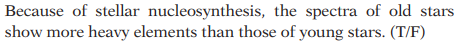 Because of stellar nucleosynthesis, the spectra of old stars
show more heavy elements than those of young stars. (T/F)