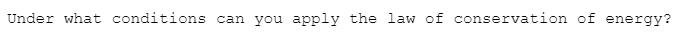 Under what conditions can you apply the law of conservation of energy?
