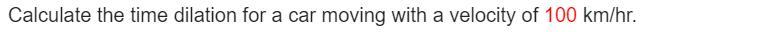 Calculate the time dilation for a car moving with a velocity of 100 km/hr.