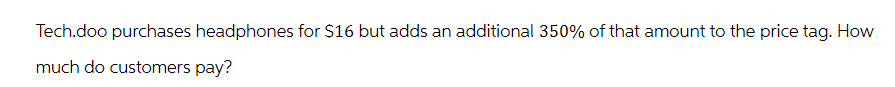 Tech.doo purchases headphones for $16 but adds an additional 350% of that amount to the price tag. How
much do customers pay?