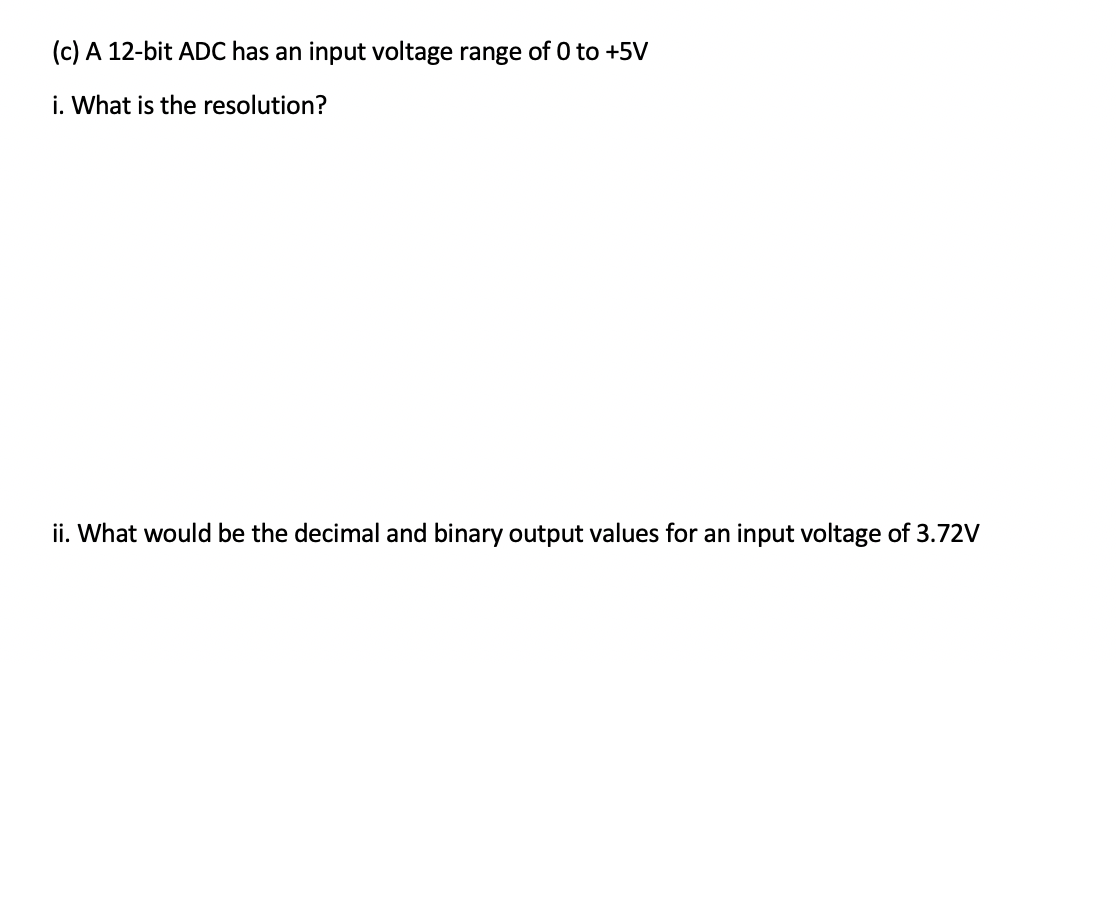 (c) A 12-bit ADC has an input voltage range of 0 to +5V
i. What is the resolution?
ii. What would be the decimal and binary output values for an input voltage of 3.72V
