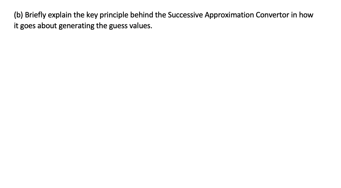 (b) Briefly explain the key principle behind the Successive Approximation Convertor in how
it goes about generating the guess values.
