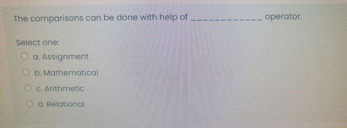The comparisons can be done with help of
operator.
Select one:
O a. Assignment
Ob. Mathenmatical
O c. Arithmetic
O d. Relational
