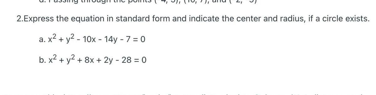 2.Express the equation in standard form and indicate the center and radius, if a circle exists.
a. x2 + y2 - 10x - 14y - 7 = 0
b. x2 + y2 + 8x + 2y - 28 = 0
