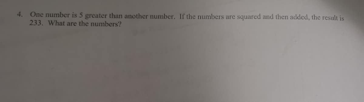 4. One number is 5 greater than another number. If the numbers are squared and then added, the result is
233. What are the numbers?
