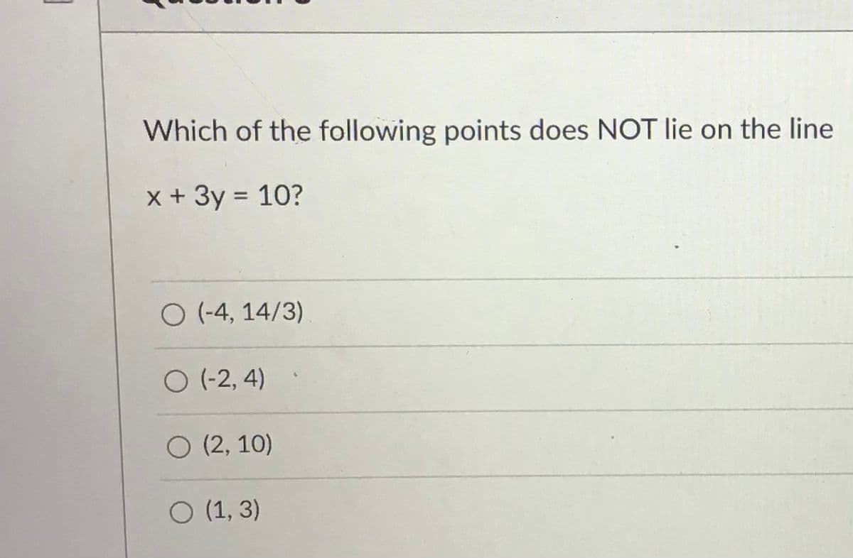 Which of the following points does NOT lie on the line
x + 3y = 10?
%3D
O (-4, 14/3)
O(-2, 4)
O (2, 10)
O (1, 3)
