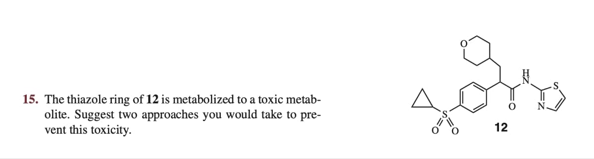 15. The thiazole ring of 12 is metabolized to a toxic metab-
olite. Suggest two approaches you would take to pre-
vent this toxicity.
Br
12