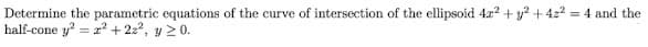 Determine the parametric equations of the curve of intersection of the ellipsoid 4x² + y² +42² = 4 and the
half-cone y² = 2² +22², y ≥ 0.