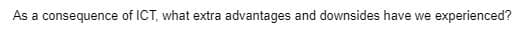 As a consequence of ICT, what extra advantages and downsides have we experienced?