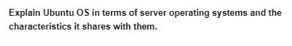 Explain Ubuntu OS in terms of server operating systems and the
characteristics
it shares with them.