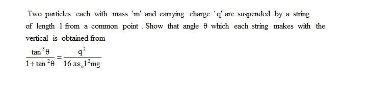 Two particles each with mass 'm' and carrying charge 'q' are suspended by a string
of length 1 from a common point . Show that angle 0 which each string makes with the
vertical is obtained from
tan 'e
1+ tan 2e 16 Te,l'mg
