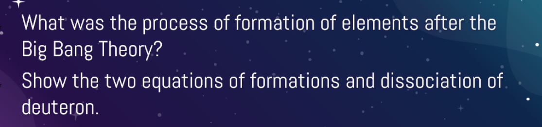 What was the process of formation of elements after the
Big Bang Theory?
Show the two equations of formations and dissociation of.
deuteron.
