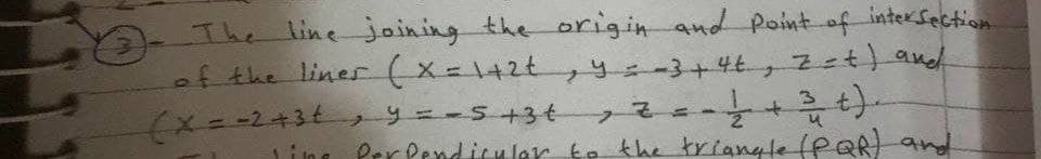 interSection.
The line joining the origin and Point of
of the linesr (X=1+2t 9=-3+4t,zet) andh
(メ=-2+34 y=-5+3t そ=ー
Ling PerPend iculer te the triangle (PQR and
