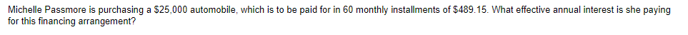 Michelle Passmore is purchasing a $25,000 automobile, which is to be paid for in 60 monthly installments of $489.15. What effective annual interest is she paying
for this financing arrangement?