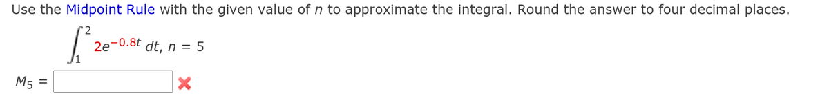 Use the Midpoint Rule with the given value of n to approximate the integral. Round the answer to four decimal places.
2e-0.8t
dt, n = 5
M5
%D
