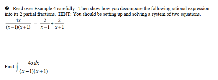 > Read over Example 4 carefully. Then show how you decompose the following rational expression
into its 2 partial fractions. HINT: You should be setting up and solving a system of two equations.
4x
2
2
+
(x-1)(x+1) x-1 x+1
Find
¹S₁
=
4xdx
(x-1)(x+1)