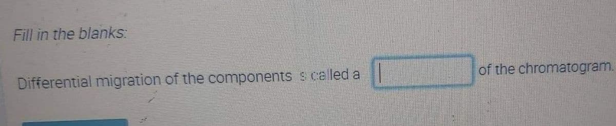 Fill in the blanks:
Differential migration of the components s caled a
of the chromatogram.
