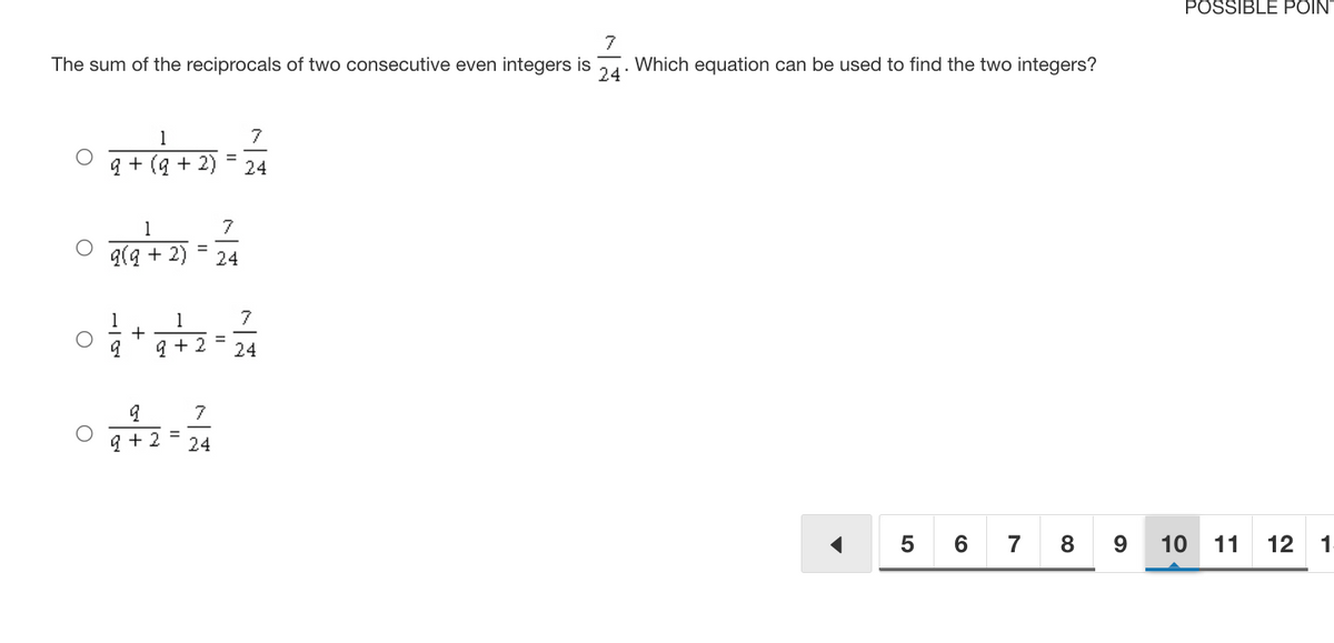 The sum of the reciprocals of two consecutive even integers is  (7)/(24). Which equation can be used to find the two integers?  (1)/(q+(q+2))=(7)/(24)  (1)/(q(q+2))=(7)/(24)  (1)/(q)+(1)/(q+2)=(7)/(24)  (q)/(q+2)=(7)/(24) 