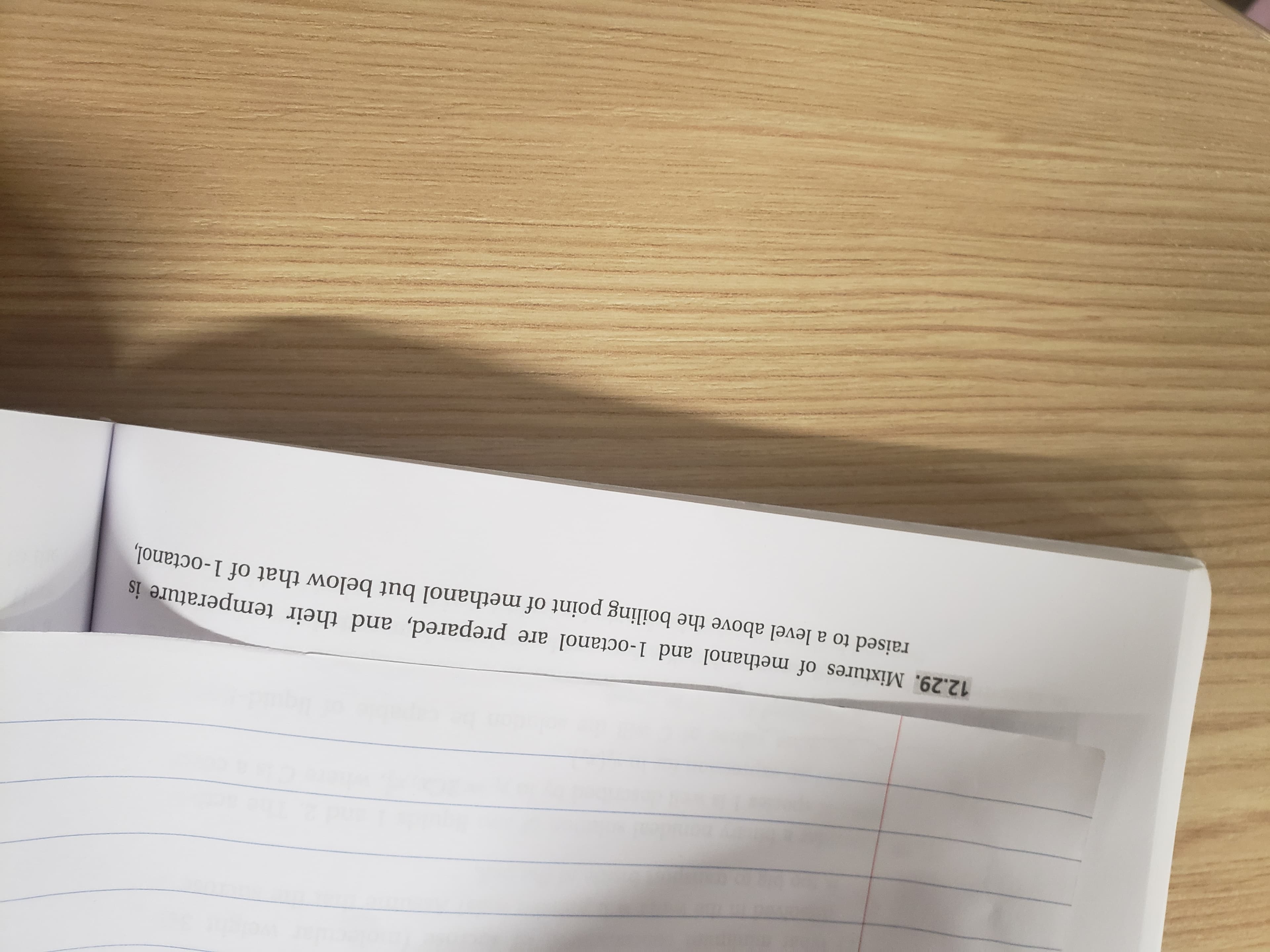 12.29. Mixtures of methanol and 1-octanol are prepared, and their temperature is
raised to a level above the boiling point of methanol but below that of 1-octanol.
