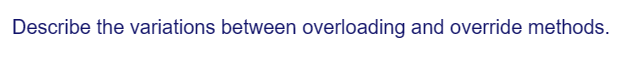 Describe the variations between overloading and override methods.