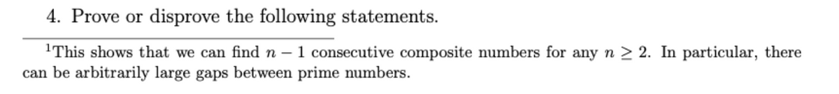 4. Prove or disprove the following statements.
1This shows that we can find n – 1 consecutive composite numbers for any n > 2. In particular, there
can be arbitrarily large gaps between prime numbers.
