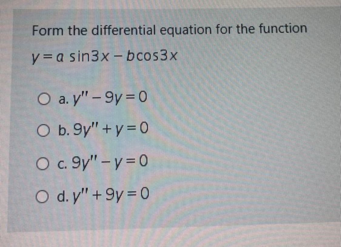 Form the differential equation for the function
y = a sin3x -bcos3x
O a. y" - 9y = 0
O b. 9y" + y = 0
O c. 9y" -y = 0
O d. y" +9y = 0
